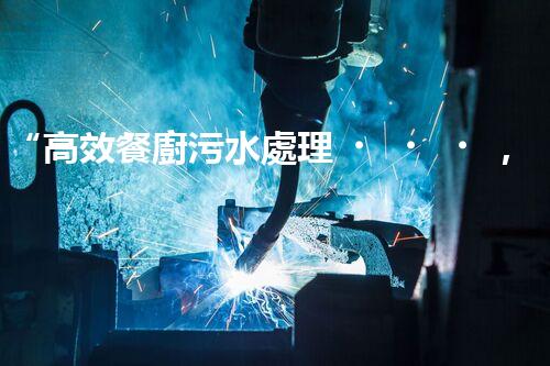 “高效餐廚污水處理，綠色環(huán)保新篇章”